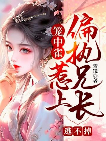 笼中雀惹上偏执兄长逃不掉未删减