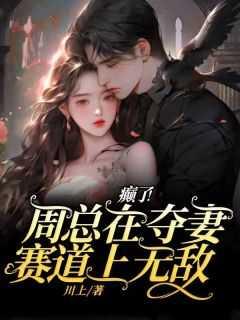 癫了周总在夺妻赛道上无敌
