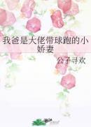 我爸是大佬带球跑的小娇妻 晋江