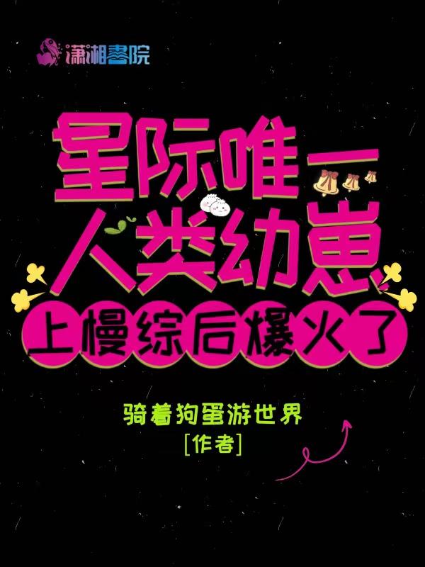 星际唯一人类幼崽上慢综后爆火了潇湘