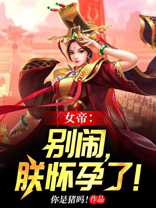 女帝别闹朕怀孕了免费阅读无弹窗