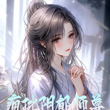阴郁疯批师尊对我垂涎欲滴未删减版