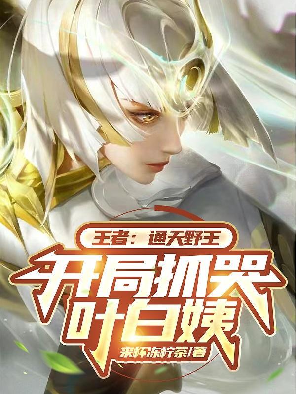 王者通天野王开局抓哭叶白姨 来杯冻柠茶
