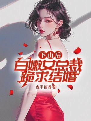 下山后白嫩女总裁跪求结婚