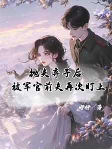 抛夫弃子后被军官前夫再次盯上伊咿