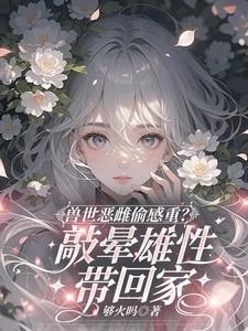 兽世恶雌偷感重?敲晕雄性带回家笔趣阁